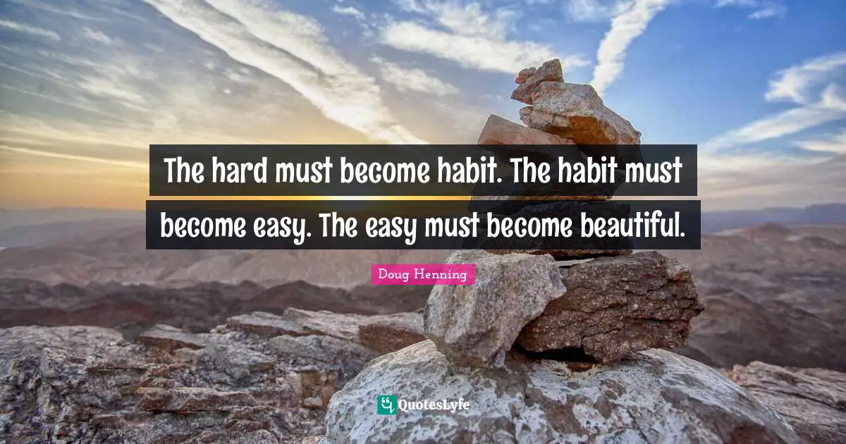 Habit Quotes: "The hard must become habit. The habit must become easy. The easy must become beautiful."
