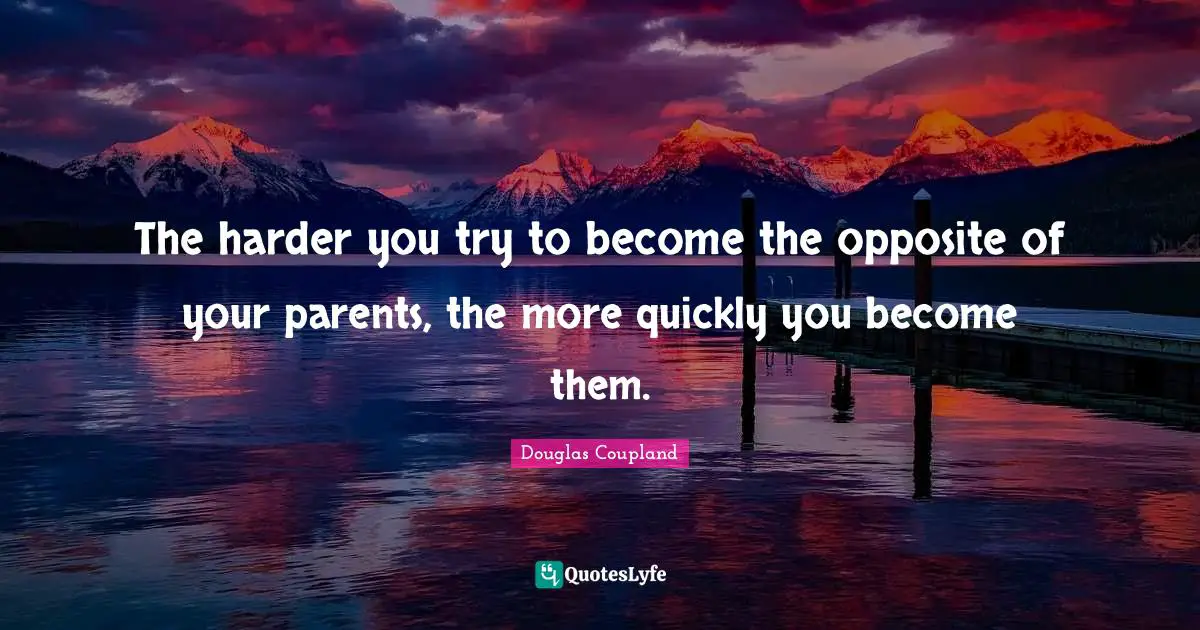 The harder you try to become the opposite of your parents, the more quickly you become them.