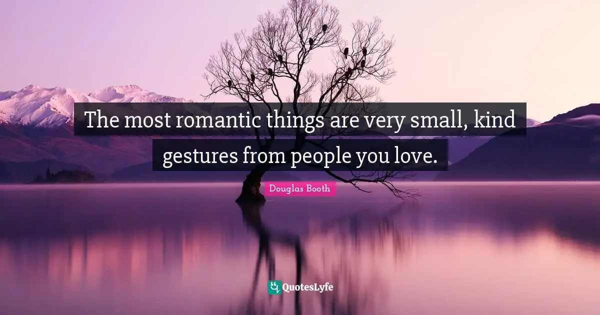The most romantic things are very small, kind gestures from people you love.