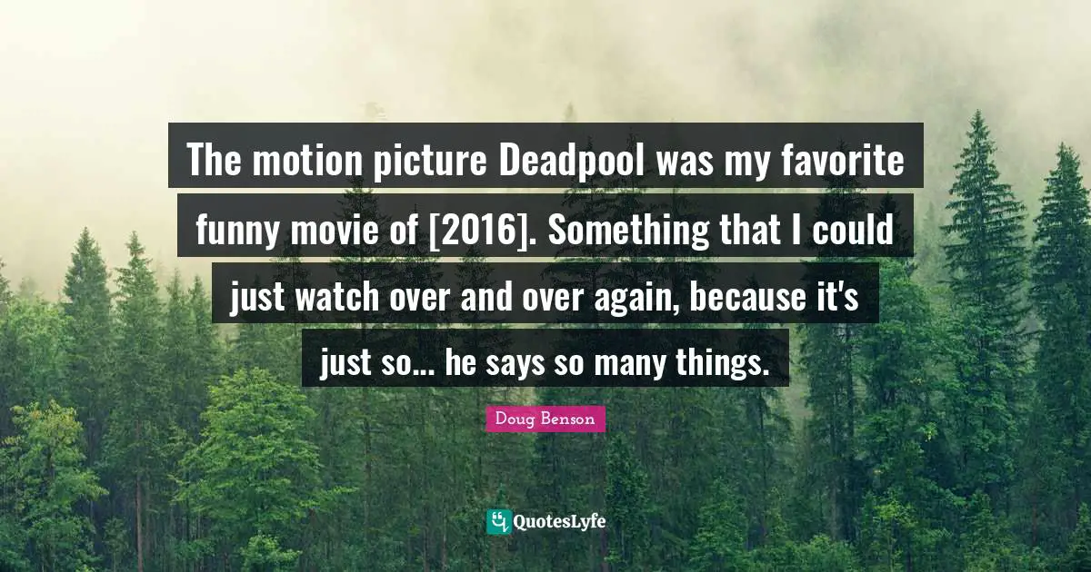 The motion picture Deadpool was my favorite funny movie of [2016]. Something that I could just watch over and over again, because it's just so... he says so many things.