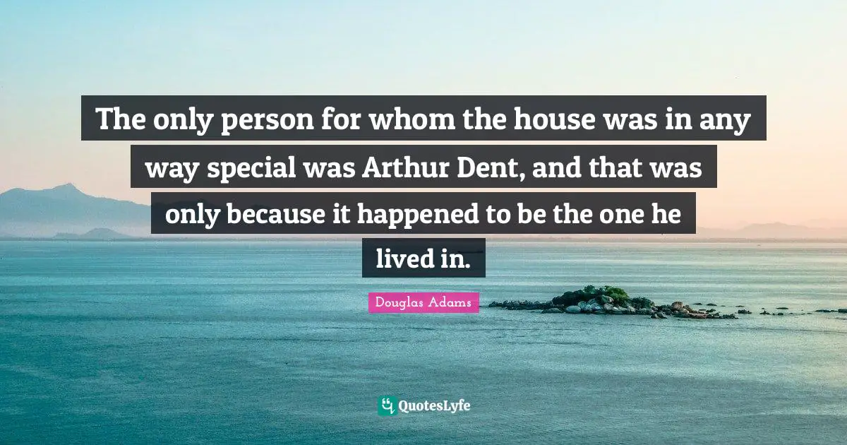 Arthur Quotes: "The only person for whom the house was in any way special was Arthur Dent, and that was only because it happened to be the one he lived in."