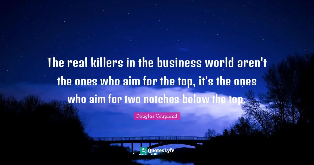 The real killers in the business world aren't the ones who aim for the top, it's the ones who aim for two notches below the top.