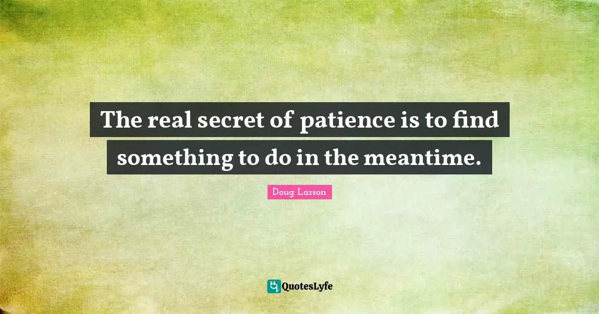 The real secret of patience is to find something to do in the meantime.
