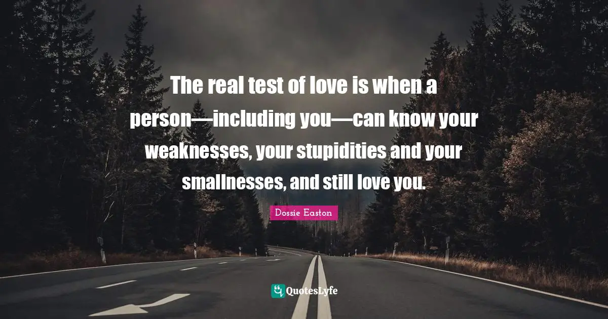 The real test of love is when a person—including you—can know your weaknesses, your stupidities and your smallnesses, and still love you.