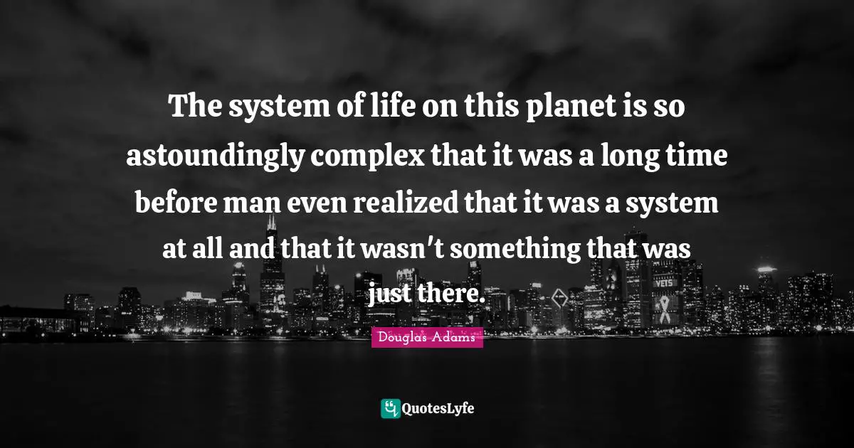 The system of life on this planet is so astoundingly complex that it was a long time before man even realized that it was a system at all and that it wasn't something that was just there.