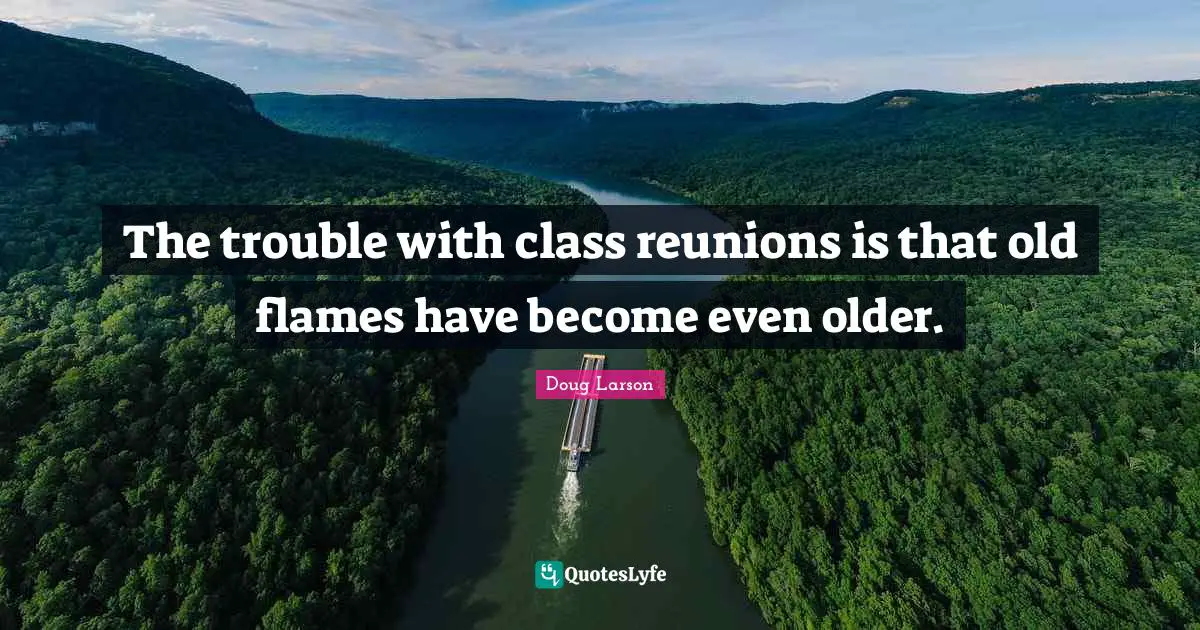 The trouble with class reunions is that old flames have become even older.