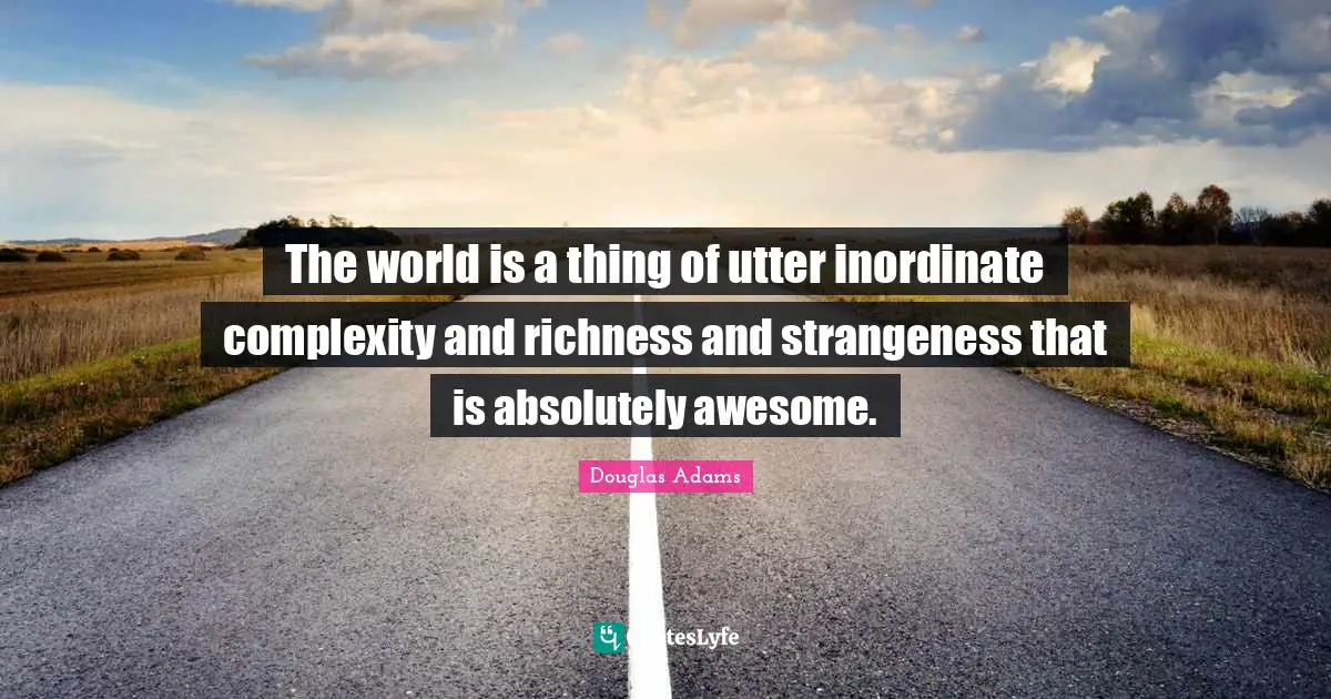 Richness Quotes: "The world is a thing of utter inordinate complexity and richness and strangeness that is absolutely awesome."