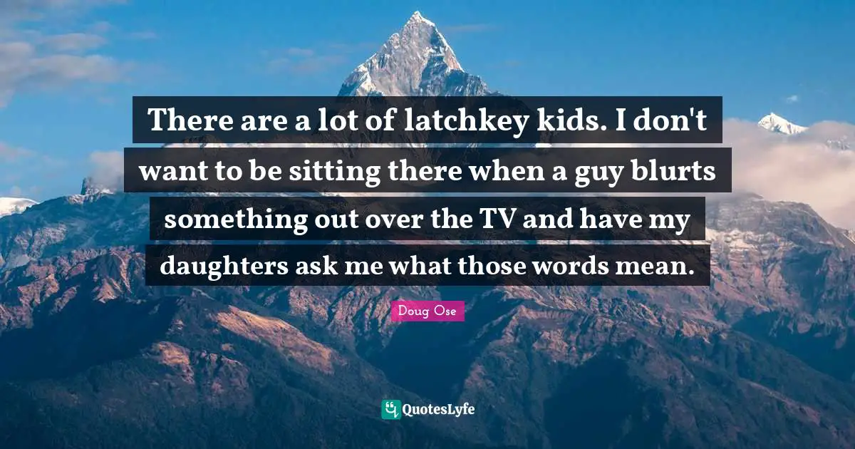There are a lot of latchkey kids. I don't want to be sitting there when a guy blurts something out over the TV and have my daughters ask me what those words mean.