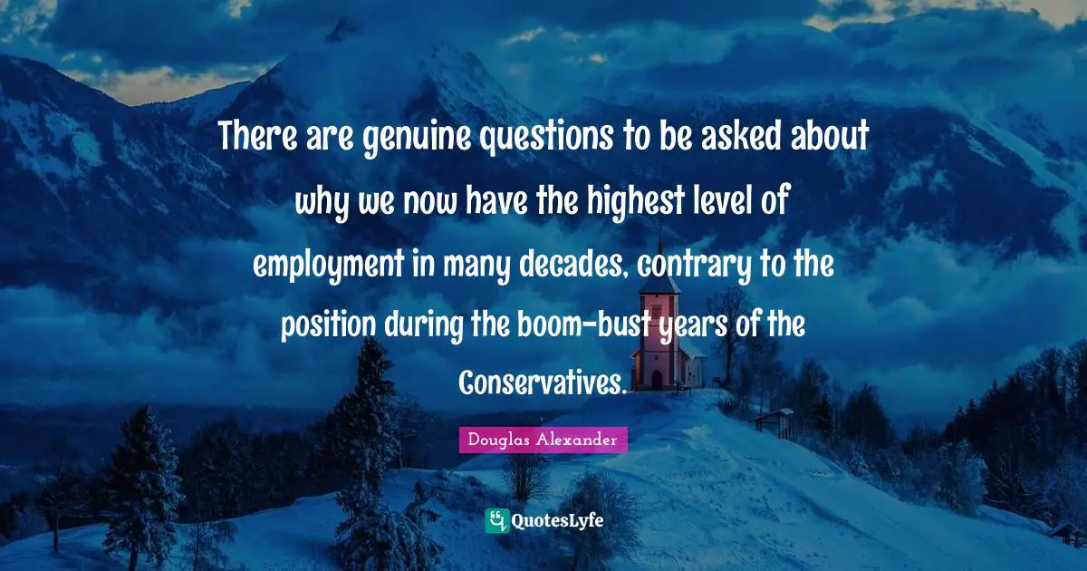 There are genuine questions to be asked about why we now have the highest level of employment in many decades, contrary to the position during the boom-bust years of the Conservatives.