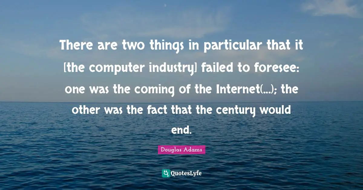 There are two things in particular that it [the computer industry] failed to foresee: one was the coming of the Internet(...); the other was the fact that the century would end.