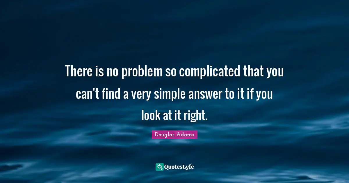 There is no problem so complicated that you can't find a very simple answer to it if you look at it right.