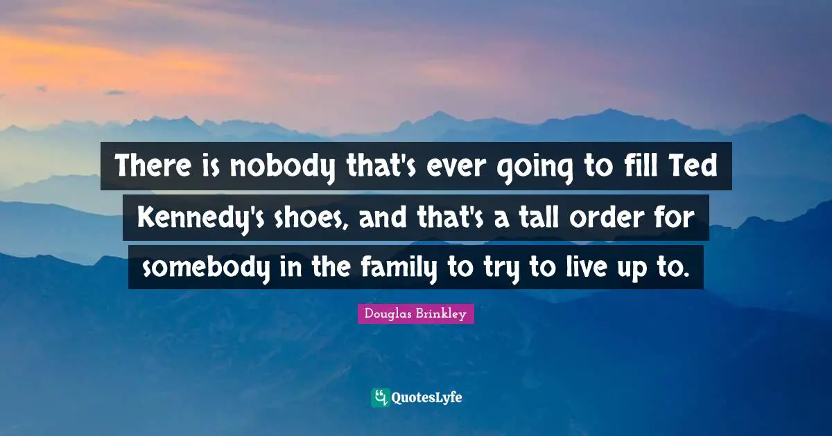 There is nobody that's ever going to fill Ted Kennedy's shoes, and that's a tall order for somebody in the family to try to live up to.