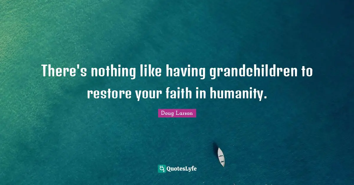 There's nothing like having grandchildren to restore your faith in humanity.