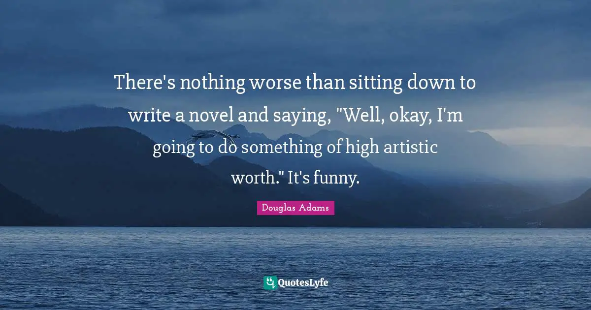 There's nothing worse than sitting down to write a novel and saying, "Well, okay, I'm going to do something of high artistic worth." It's funny.