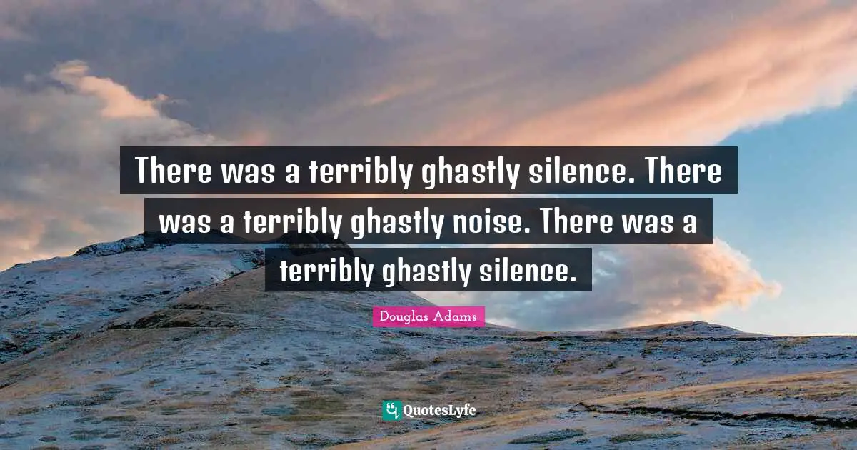 There was a terribly ghastly silence. There was a terribly ghastly noise. There was a terribly ghastly silence.