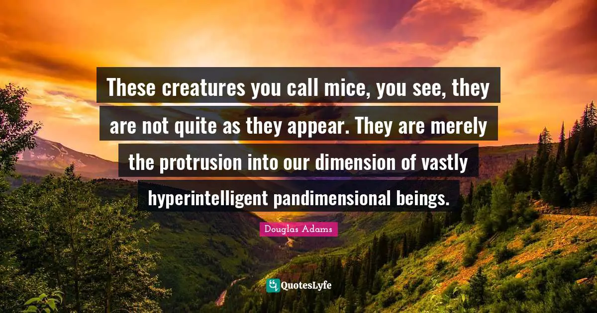 These creatures you call mice, you see, they are not quite as they appear. They are merely the protrusion into our dimension of vastly hyperintelligent pandimensional beings.