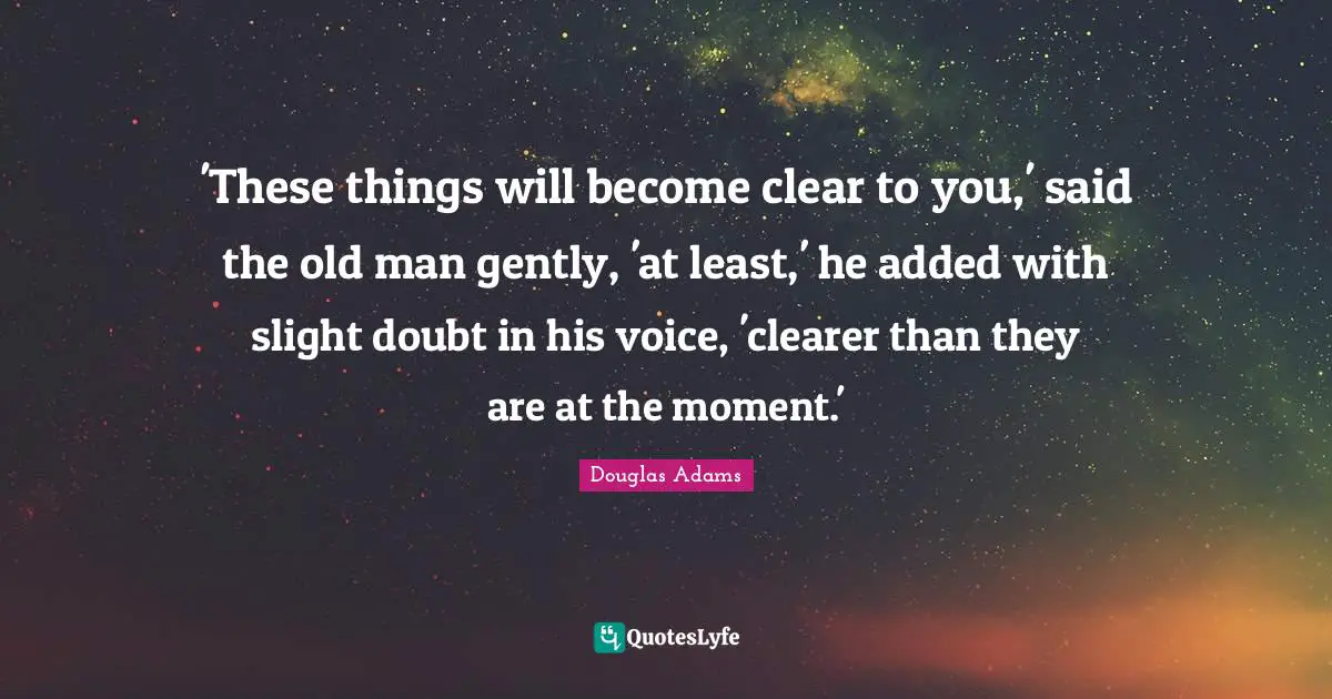 'These things will become clear to you,' said the old man gently, 'at least,' he added with slight doubt in his voice, 'clearer than they are at the moment.'