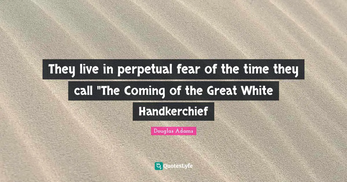 They live in perpetual fear of the time they call "The Coming of the Great White Handkerchief