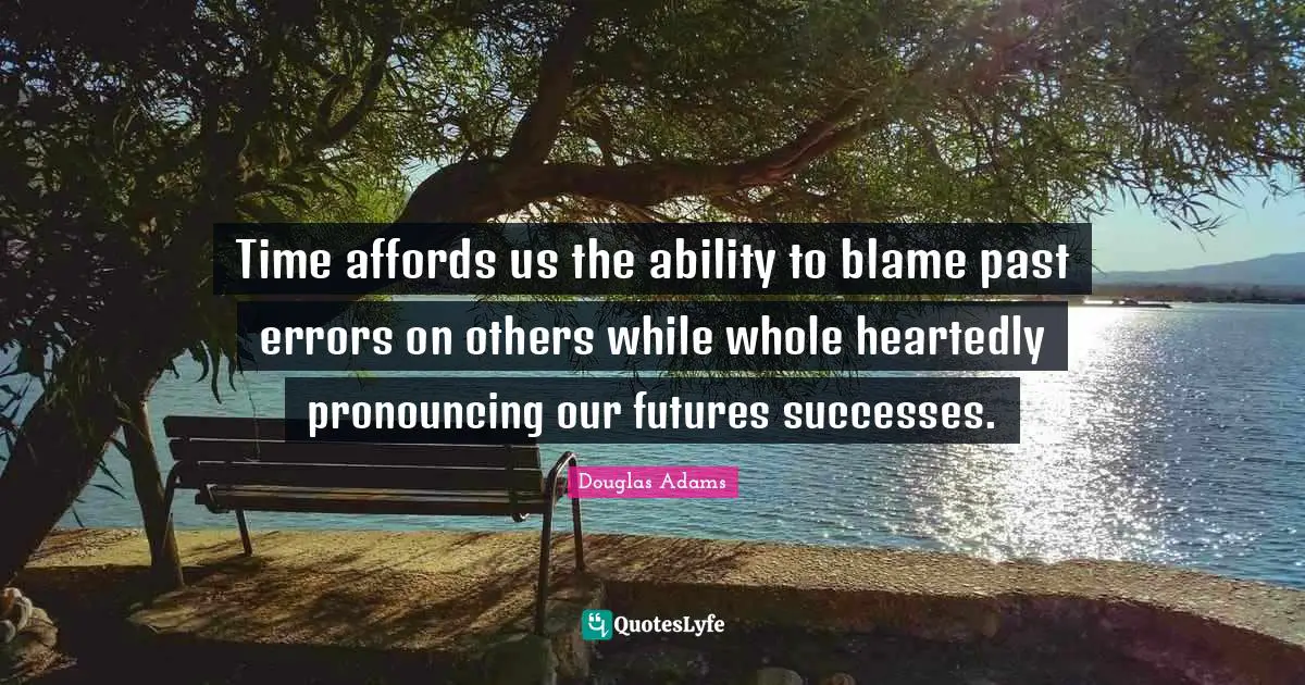 Time affords us the ability to blame past errors on others while whole heartedly pronouncing our futures successes.