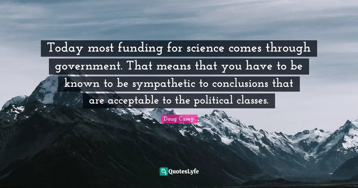 Today most funding for science comes through government. That means that you have to be known to be sympathetic to conclusions that are acceptable to the political classes.