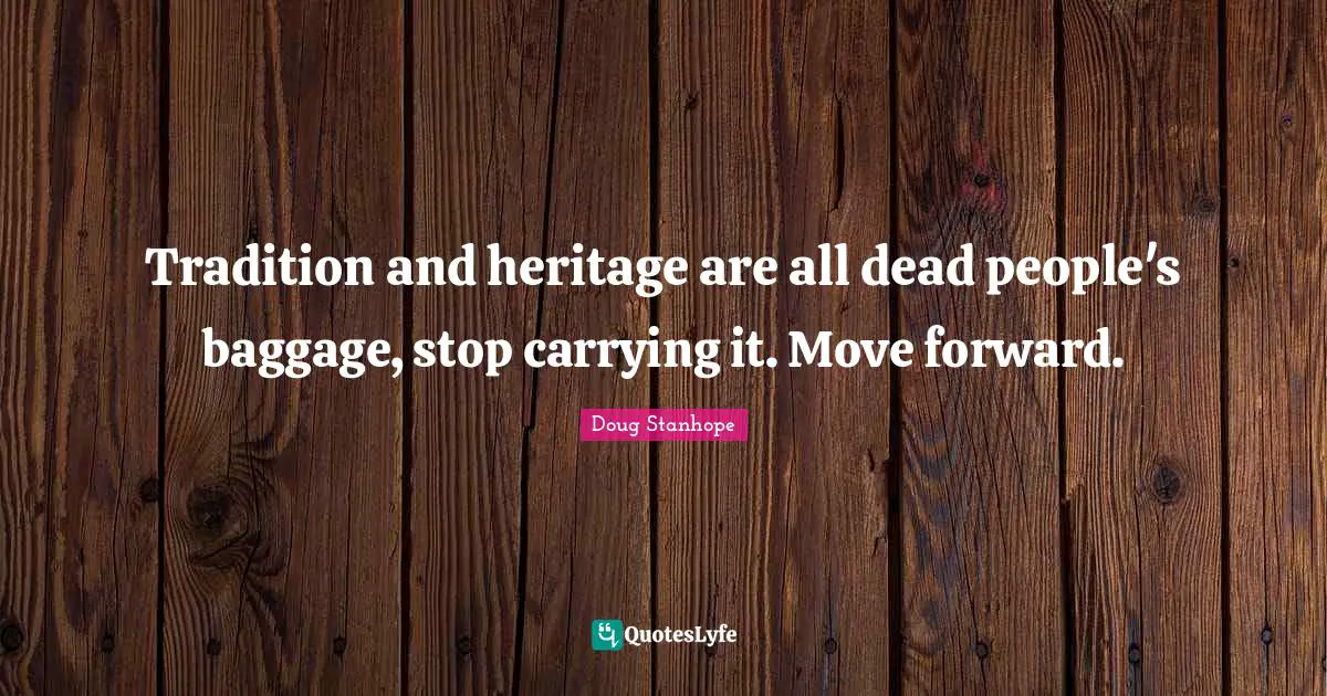 Baggage Quotes: "Tradition and heritage are all dead people's baggage, stop carrying it. Move forward."
