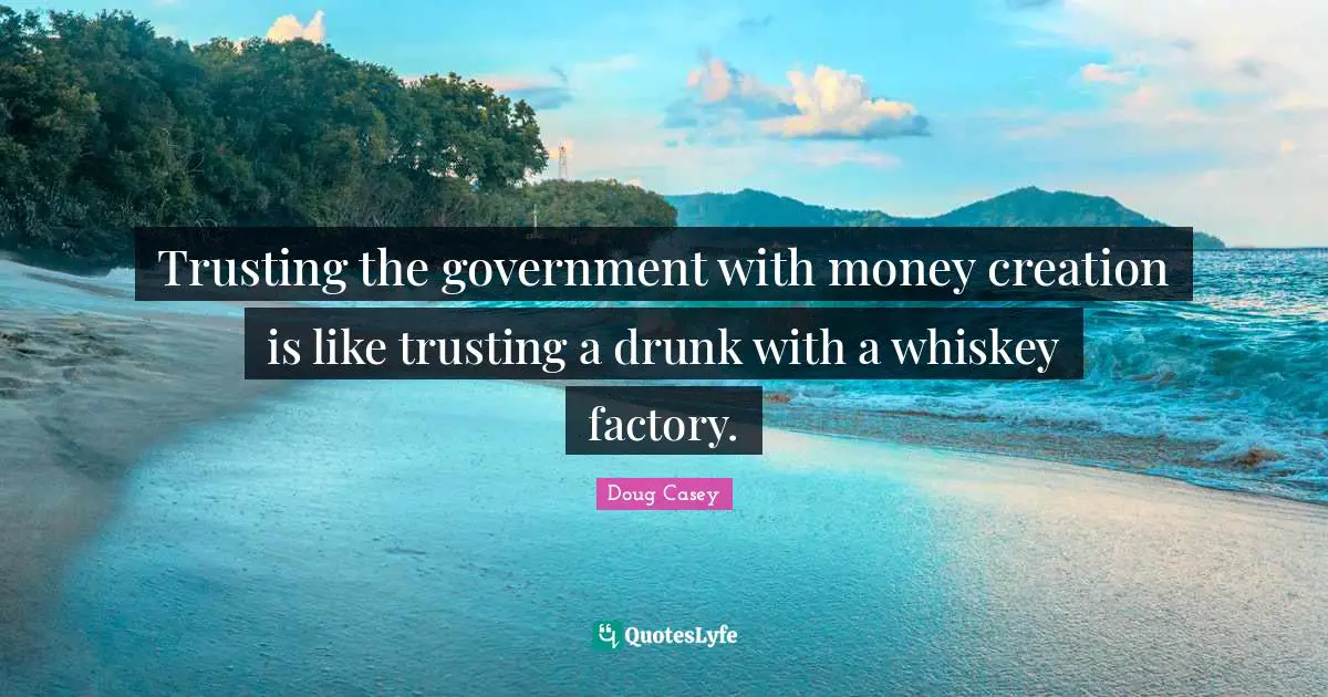 Trusting the government with money creation is like trusting a drunk with a whiskey factory.