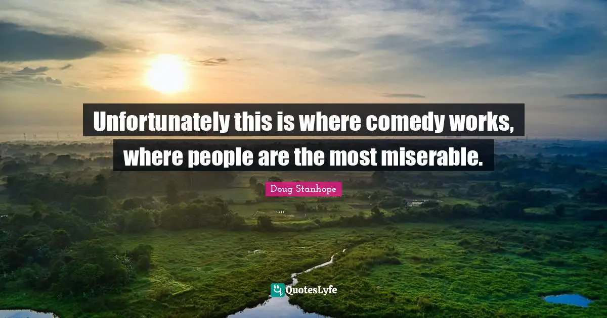 Unfortunately this is where comedy works, where people are the most miserable.