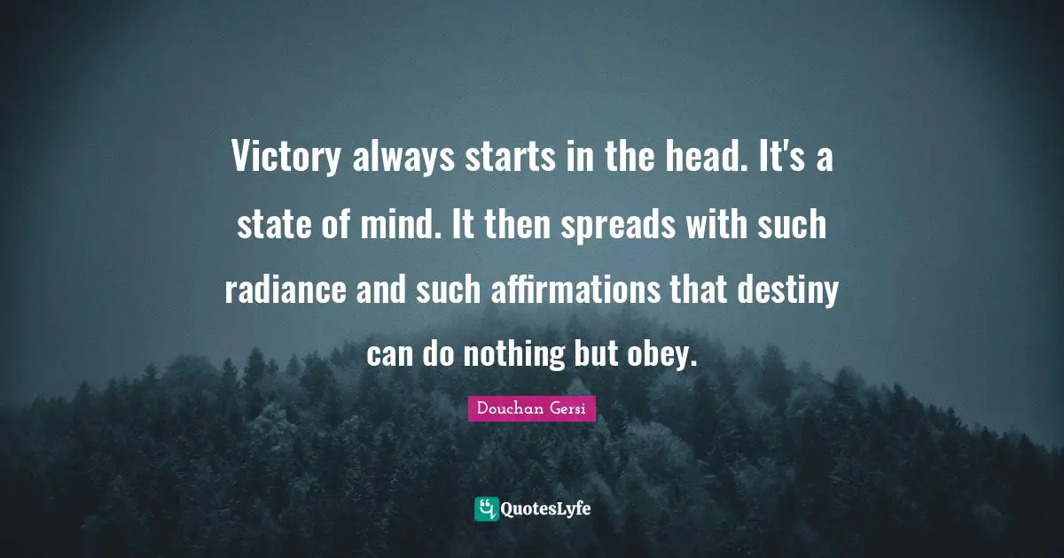 Victory always starts in the head. It's a state of mind. It then spreads with such radiance and such affirmations that destiny can do nothing but obey.