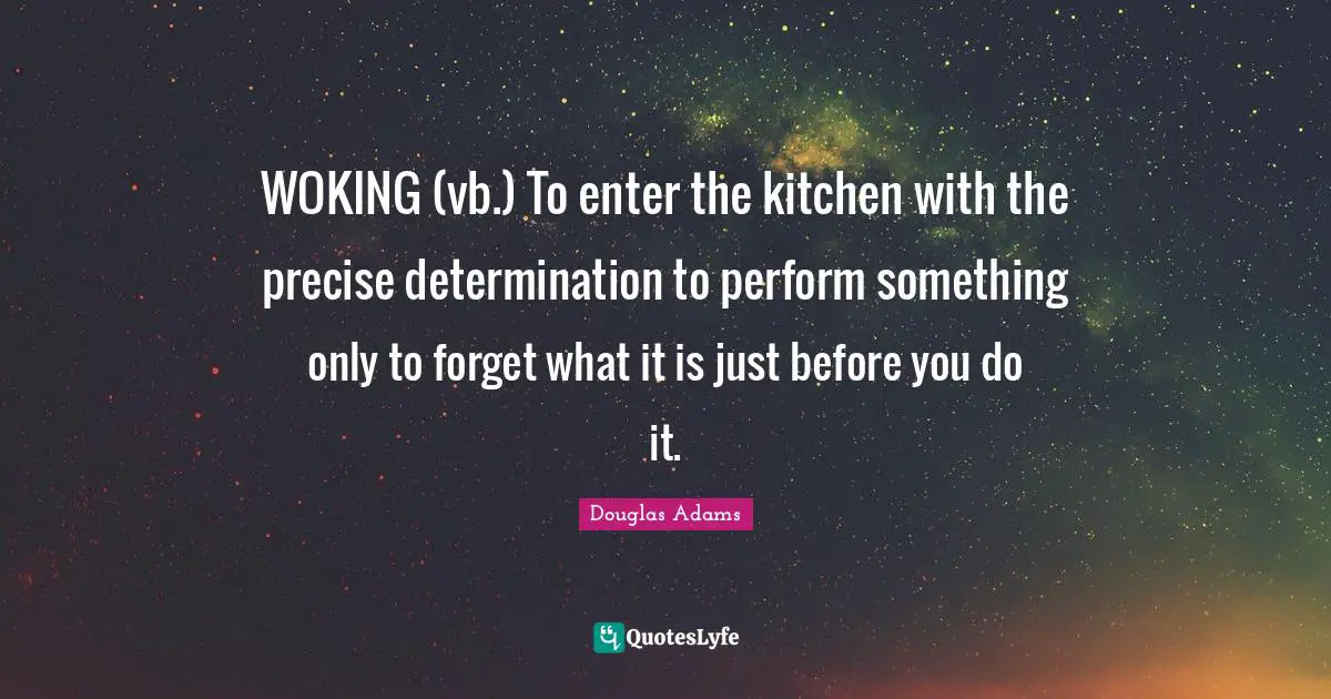 WOKING (vb.) To enter the kitchen with the precise determination to perform something only to forget what it is just before you do it.
