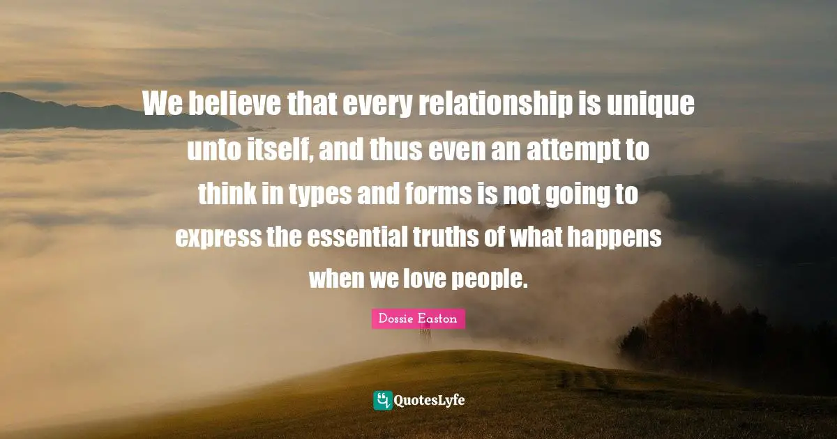 We believe that every relationship is unique unto itself, and thus even an attempt to think in types and forms is not going to express the essential truths of what happens when we love people.