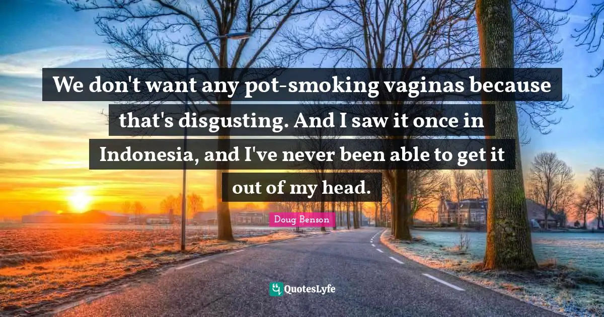 We don't want any pot-smoking vaginas because that's disgusting. And I saw it once in Indonesia, and I've never been able to get it out of my head.
