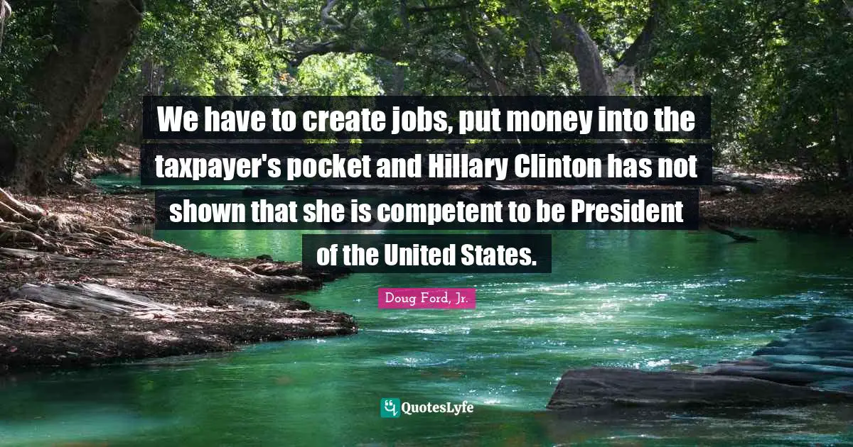 We have to create jobs, put money into the taxpayer's pocket and Hillary Clinton has not shown that she is competent to be President of the United States.