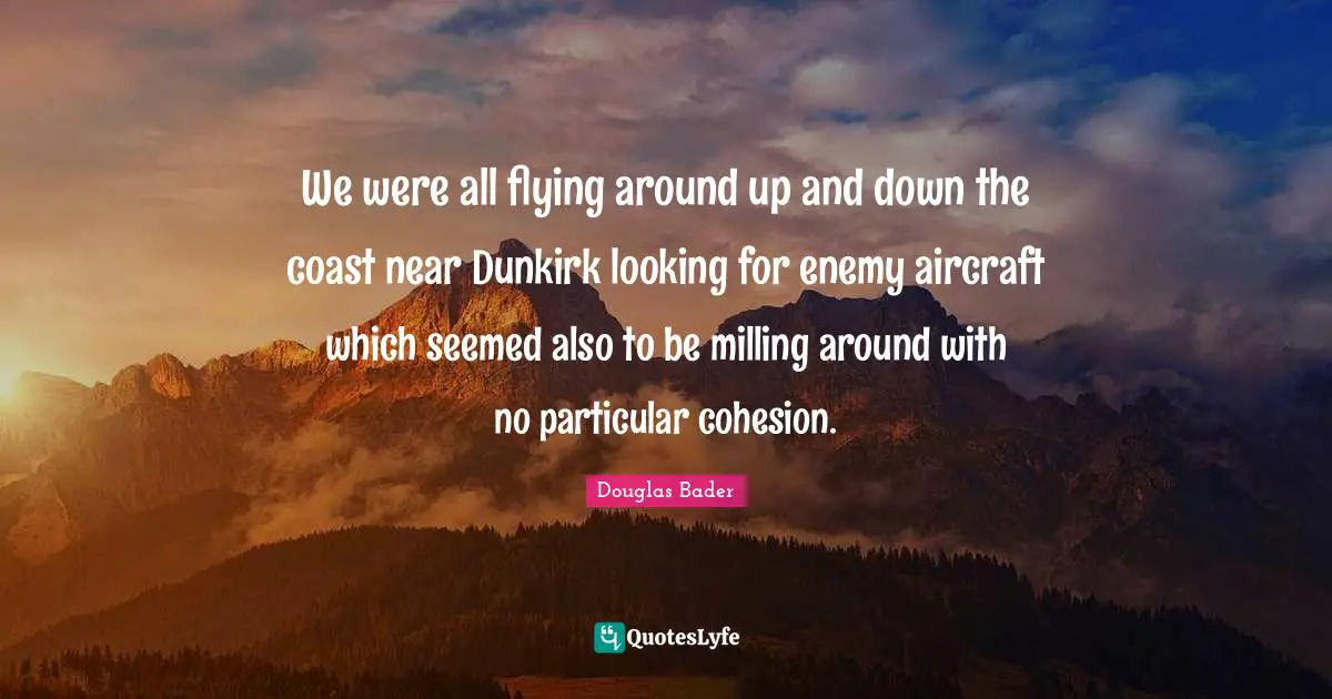 Douglas Bader Quotes: We were all flying around up and down the coast near Dunkirk looking for enemy aircraft which seemed also to be milling around with no particular cohesion.