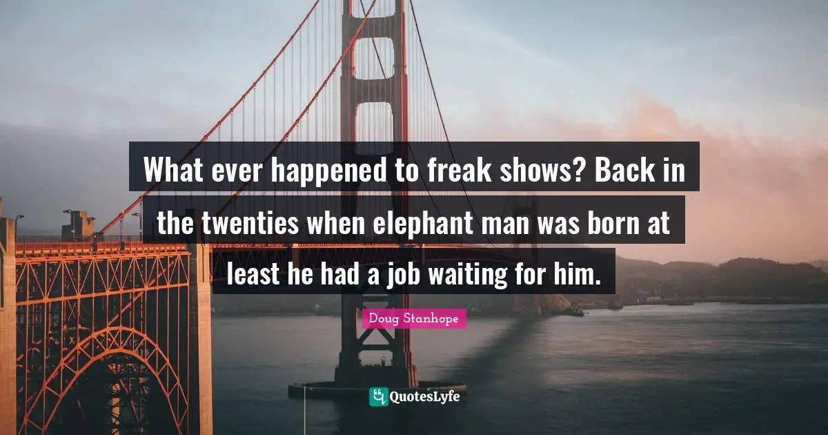What ever happened to freak shows? Back in the twenties when elephant man was born at least he had a job waiting for him.