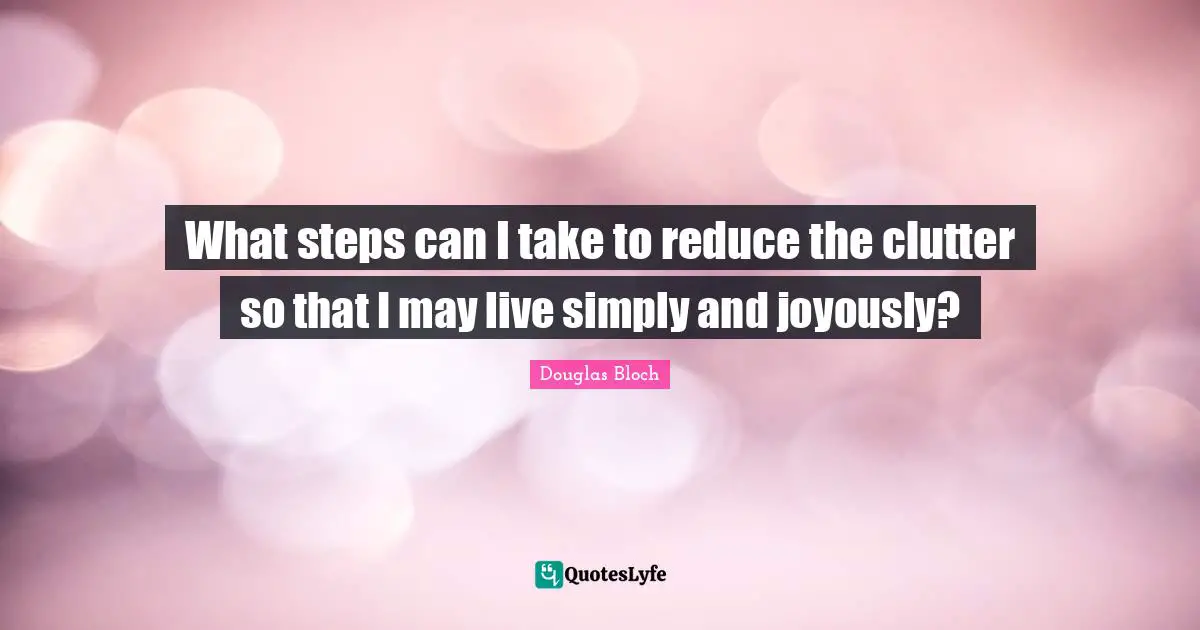 What steps can I take to reduce the clutter so that I may live simply and joyously?