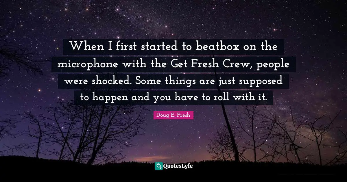 When I first started to beatbox on the microphone with the Get Fresh Crew, people were shocked. Some things are just supposed to happen and you have to roll with it.