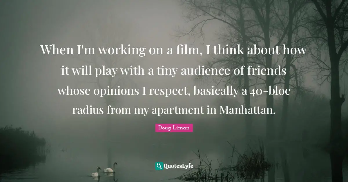 Doug Liman Quotes: "When I'm working on a film, I think about how it will play with a tiny audience of friends whose opinions I respect, basically a 40-bloc radius from my apartment in Manhattan."