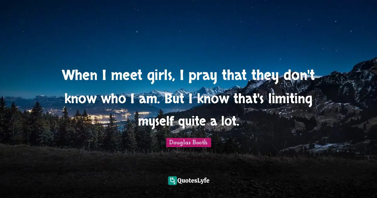 When I meet girls, I pray that they don't know who I am. But I know that's limiting myself quite a lot.