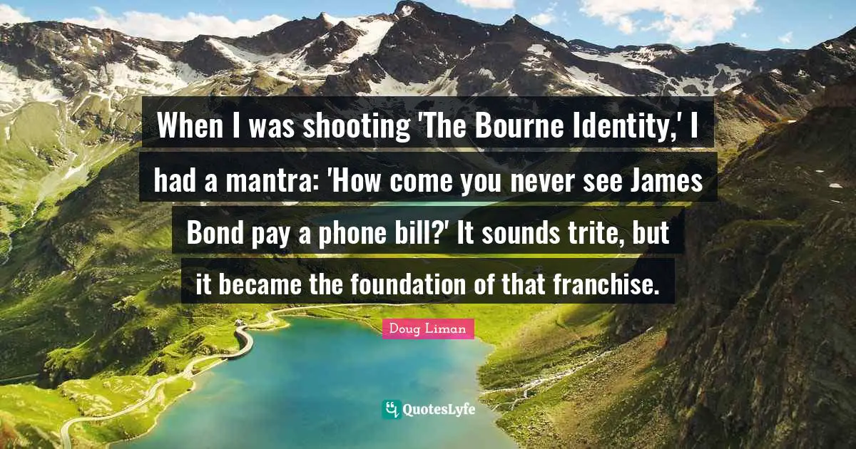 When I was shooting 'The Bourne Identity,' I had a mantra: 'How come you never see James Bond pay a phone bill?' It sounds trite, but it became the foundation of that franchise.