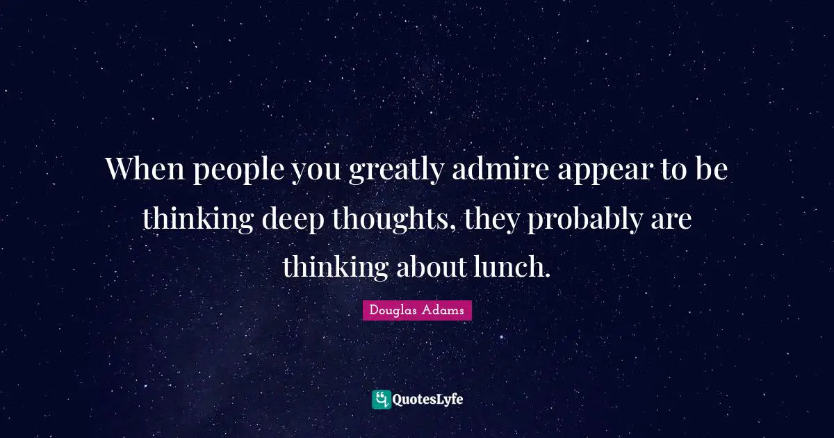 When people you greatly admire appear to be thinking deep thoughts, they probably are thinking about lunch.