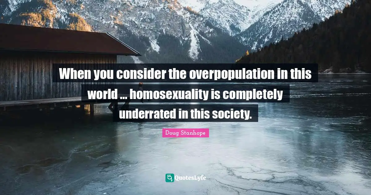 When you consider the overpopulation in this world ... homosexuality is completely underrated in this society.