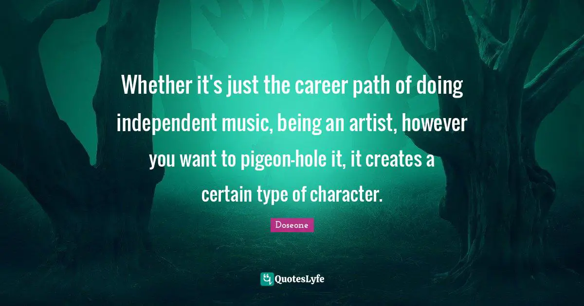 Career Path Quotes: "Whether it's just the career path of doing independent music, being an artist, however you want to pigeon-hole it, it creates a certain type of character."