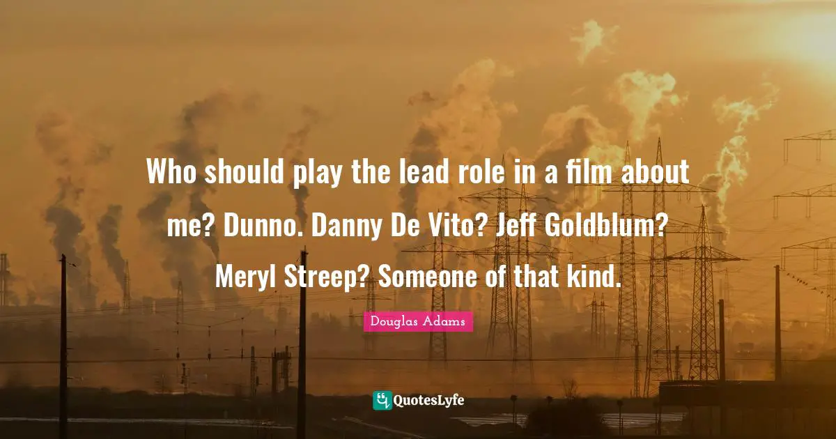 Who should play the lead role in a film about me? Dunno. Danny De Vito? Jeff Goldblum? Meryl Streep? Someone of that kind.