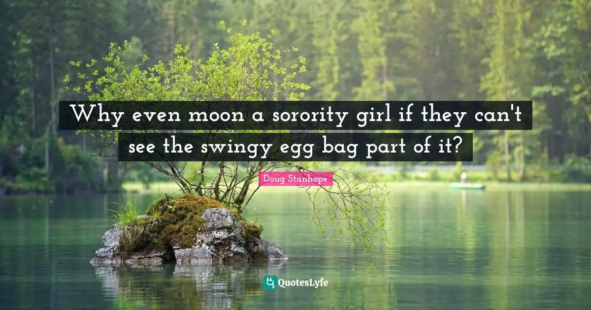 Why even moon a sorority girl if they can't see the swingy egg bag part of it?