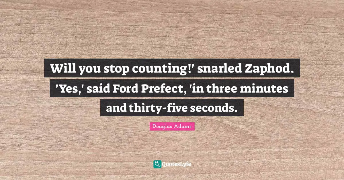 Counting Quotes: "Will you stop counting!' snarled Zaphod. 'Yes,' said Ford Prefect, 'in three minutes and thirty-five seconds."