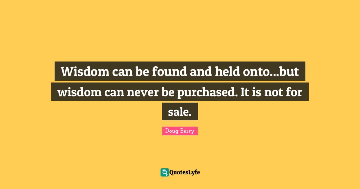 Wisdom can be found and held onto...but wisdom can never be purchased. It is not for sale.