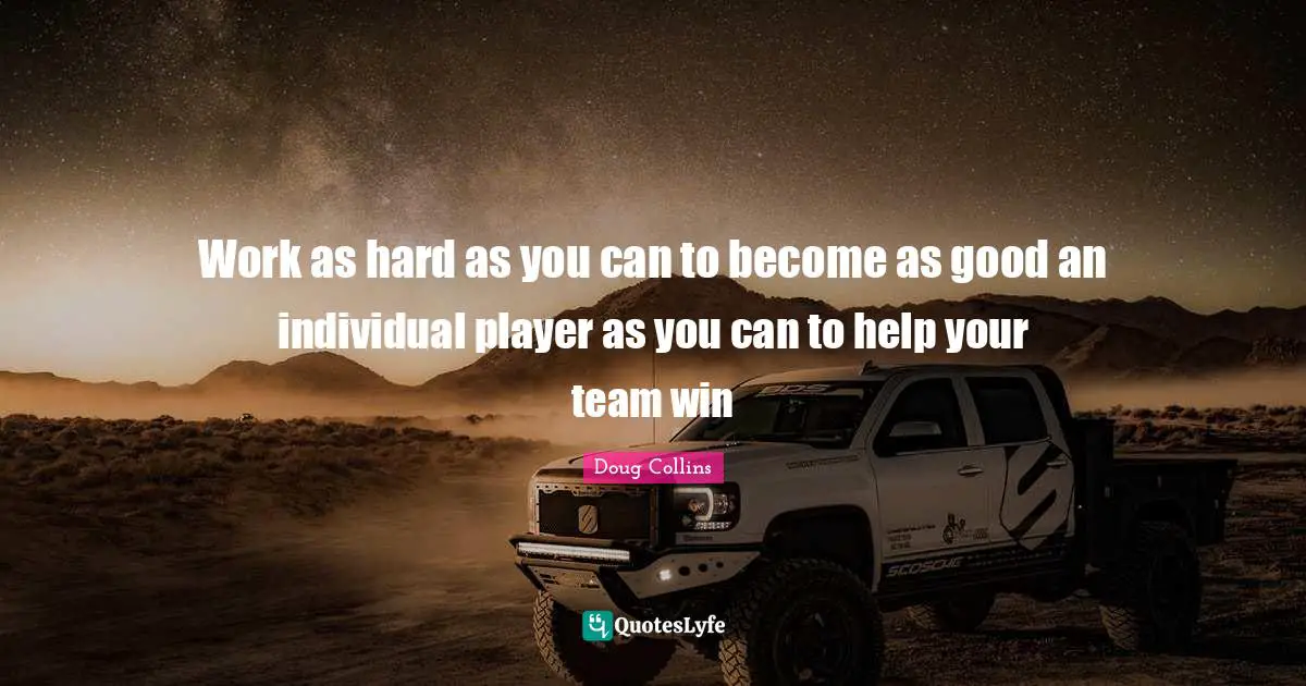Work as hard as you can to become as good an individual player as you can to help your team win