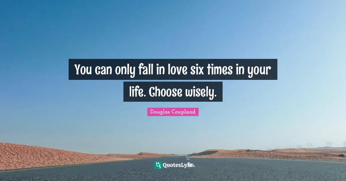 You can only fall in love six times in your life. Choose wisely.