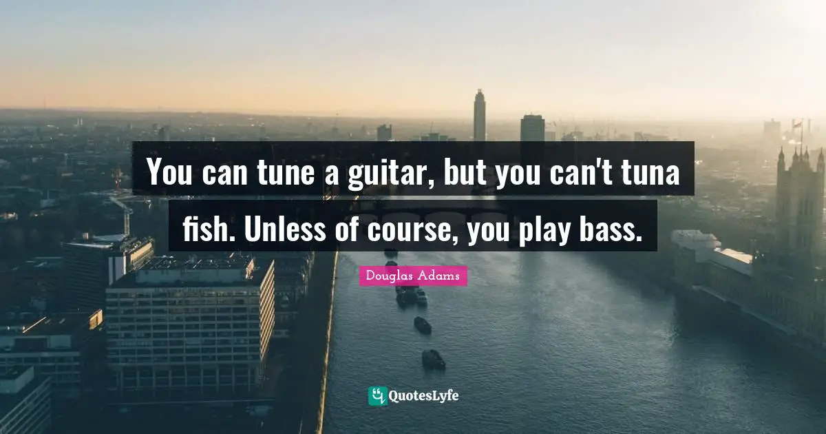 Tuna Fish Quotes: "You can tune a guitar, but you can't tuna fish. Unless of course, you play bass."