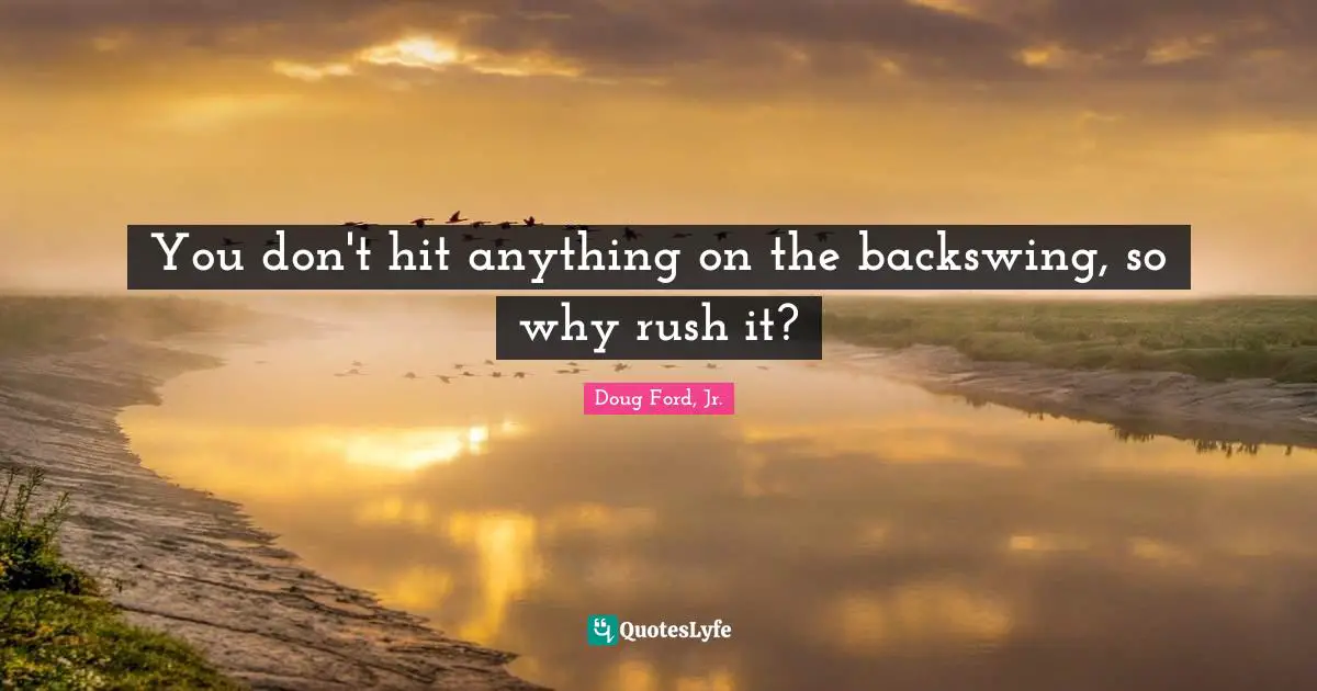 You don't hit anything on the backswing, so why rush it?